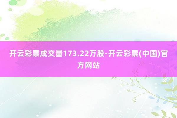 开云彩票成交量173.22万股-开云彩票(中国)官方网站