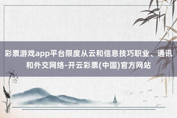 彩票游戏app平台限度从云和信息技巧职业、通讯和外交网络-开云彩票(中国)官方网站