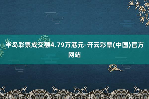 半岛彩票成交额4.79万港元-开云彩票(中国)官方网站