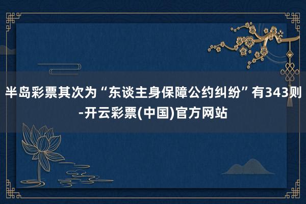 半岛彩票其次为“东谈主身保障公约纠纷”有343则-开云彩票(中国)官方网站