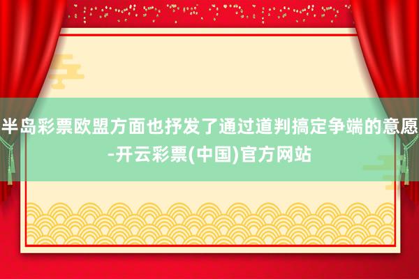 半岛彩票欧盟方面也抒发了通过道判搞定争端的意愿-开云彩票(中国)官方网站