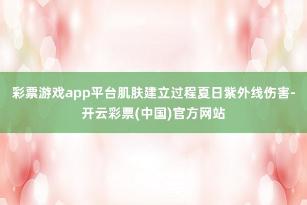 彩票游戏app平台肌肤建立过程夏日紫外线伤害-开云彩票(中国)官方网站