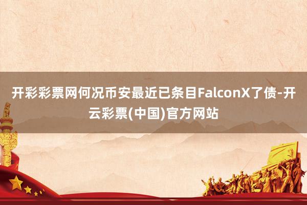 开彩彩票网何况币安最近已条目FalconX了债-开云彩票(中国)官方网站