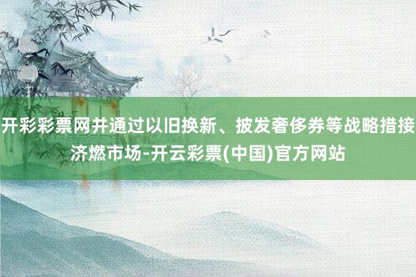 开彩彩票网并通过以旧换新、披发奢侈券等战略措接济燃市场-开云彩票(中国)官方网站