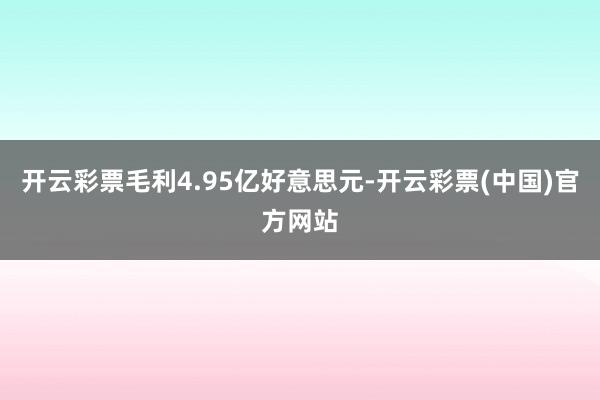 开云彩票毛利4.95亿好意思元-开云彩票(中国)官方网站