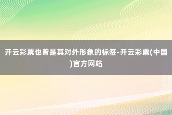 开云彩票也曾是其对外形象的标签-开云彩票(中国)官方网站