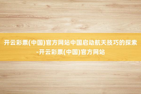 开云彩票(中国)官方网站中国启动航天技巧的探索-开云彩票(中国)官方网站