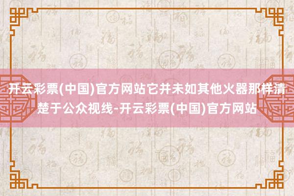 开云彩票(中国)官方网站它并未如其他火器那样清楚于公众视线-开云彩票(中国)官方网站