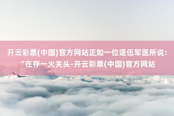 开云彩票(中国)官方网站正如一位退伍军医所说：“在存一火关头-开云彩票(中国)官方网站