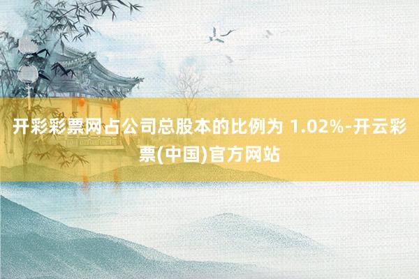 开彩彩票网占公司总股本的比例为 1.02%-开云彩票(中国)官方网站