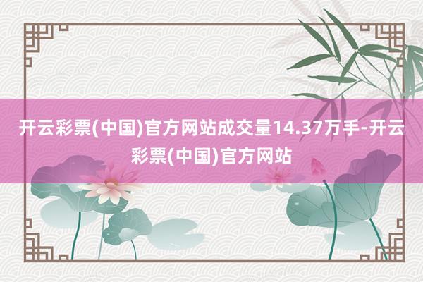 开云彩票(中国)官方网站成交量14.37万手-开云彩票(中国)官方网站