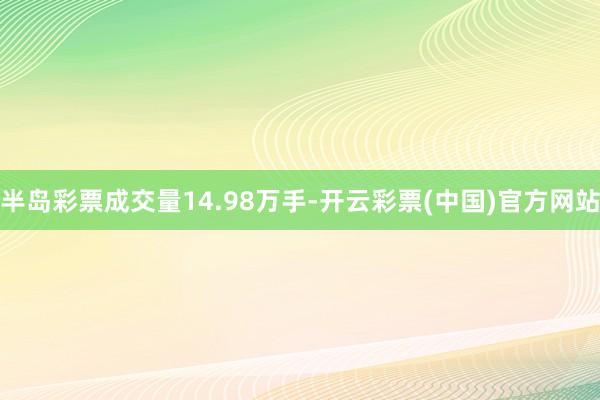 半岛彩票成交量14.98万手-开云彩票(中国)官方网站