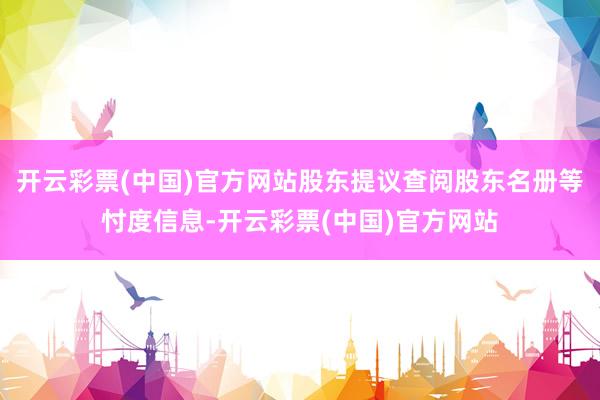 开云彩票(中国)官方网站股东提议查阅股东名册等忖度信息-开云彩票(中国)官方网站