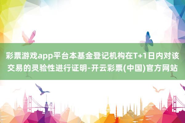 彩票游戏app平台本基金登记机构在T+1日内对该交易的灵验性进行证明-开云彩票(中国)官方网站