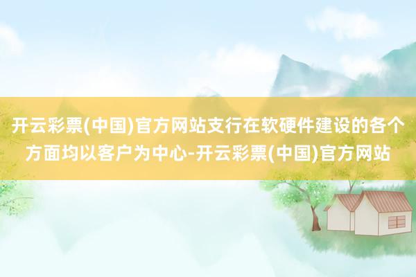 开云彩票(中国)官方网站支行在软硬件建设的各个方面均以客户为中心-开云彩票(中国)官方网站