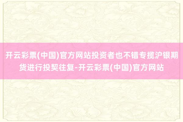 开云彩票(中国)官方网站投资者也不错专揽沪银期货进行投契往复-开云彩票(中国)官方网站