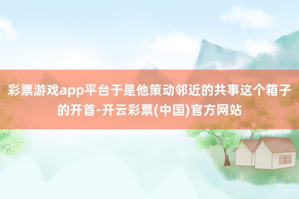 彩票游戏app平台于是他策动邻近的共事这个箱子的开首-开云彩票(中国)官方网站