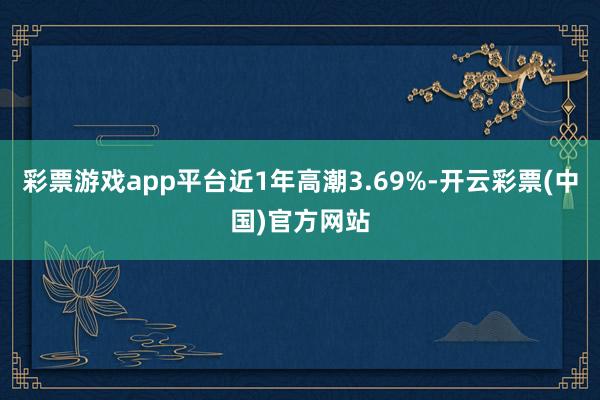 彩票游戏app平台近1年高潮3.69%-开云彩票(中国)官方网站