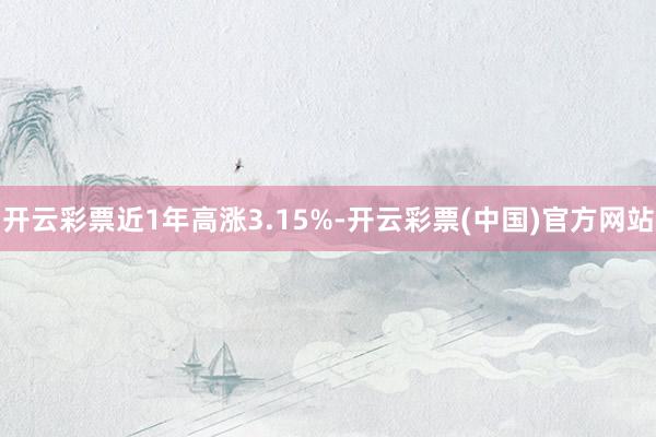 开云彩票近1年高涨3.15%-开云彩票(中国)官方网站