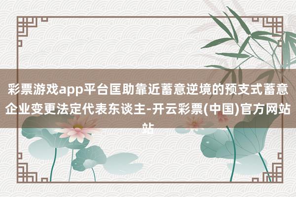 彩票游戏app平台匡助靠近蓄意逆境的预支式蓄意企业变更法定代表东谈主-开云彩票(中国)官方网站