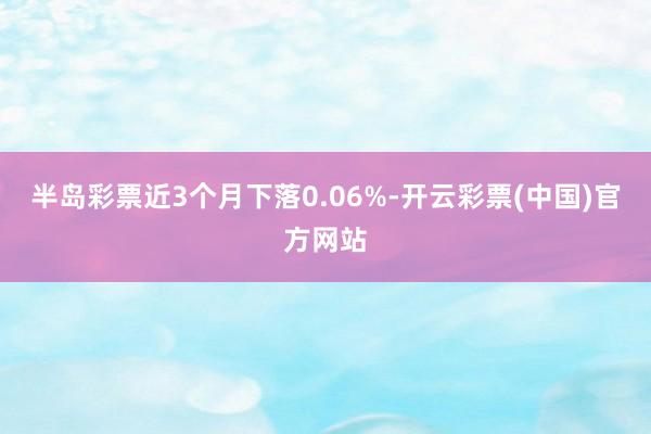 半岛彩票近3个月下落0.06%-开云彩票(中国)官方网站