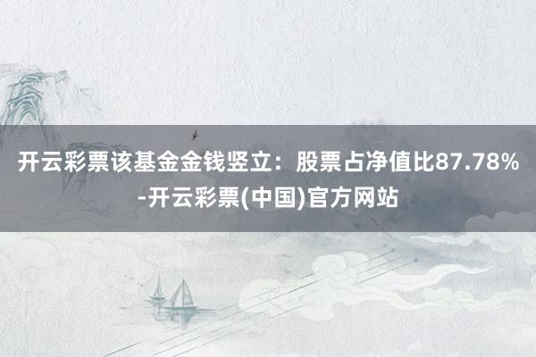 开云彩票该基金金钱竖立：股票占净值比87.78%-开云彩票(中国)官方网站