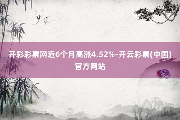 开彩彩票网近6个月高涨4.52%-开云彩票(中国)官方网站