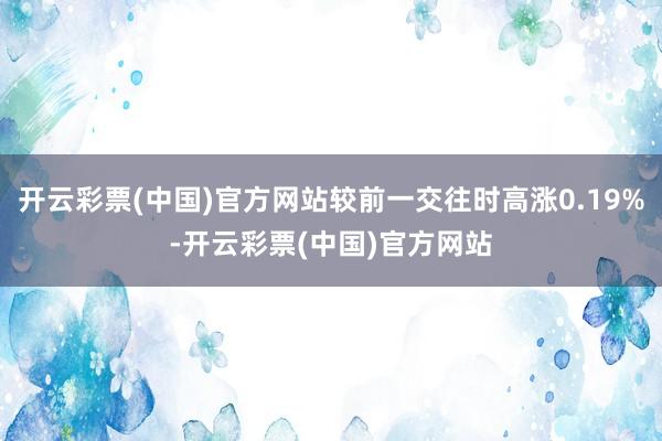 开云彩票(中国)官方网站较前一交往时高涨0.19%-开云彩票(中国)官方网站