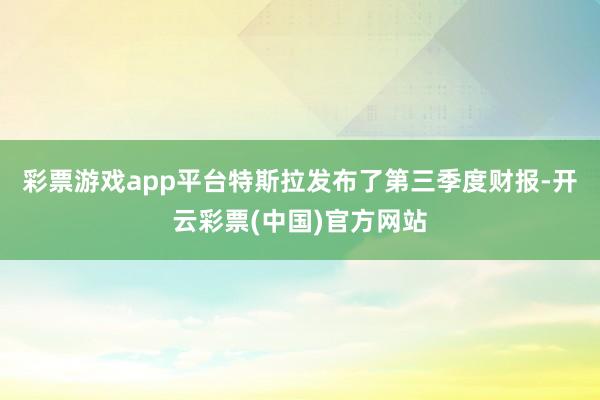 彩票游戏app平台特斯拉发布了第三季度财报-开云彩票(中国)官方网站