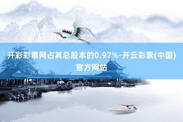 开彩彩票网占其总股本的0.97%-开云彩票(中国)官方网站