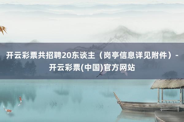 开云彩票共招聘20东谈主（岗亭信息详见附件）-开云彩票(中国)官方网站