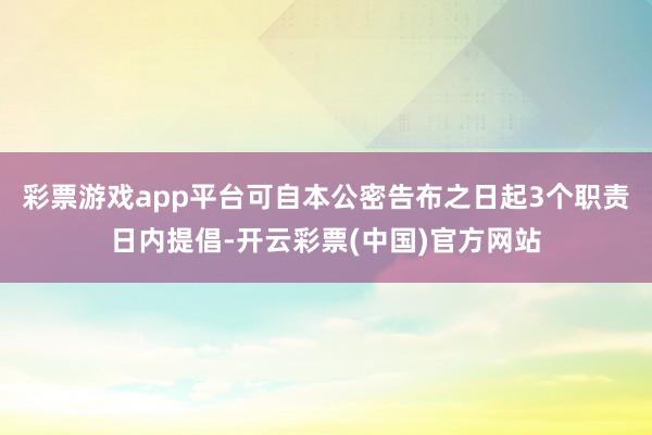 彩票游戏app平台可自本公密告布之日起3个职责日内提倡-开云彩票(中国)官方网站