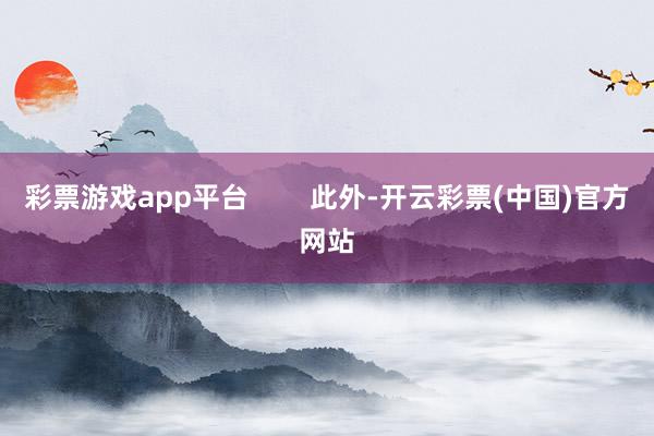 彩票游戏app平台        此外-开云彩票(中国)官方网站