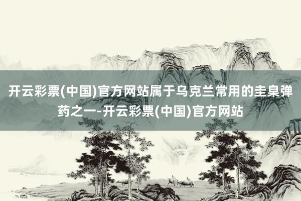 开云彩票(中国)官方网站属于乌克兰常用的圭臬弹药之一-开云彩票(中国)官方网站