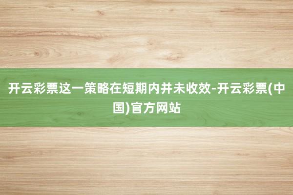 开云彩票这一策略在短期内并未收效-开云彩票(中国)官方网站