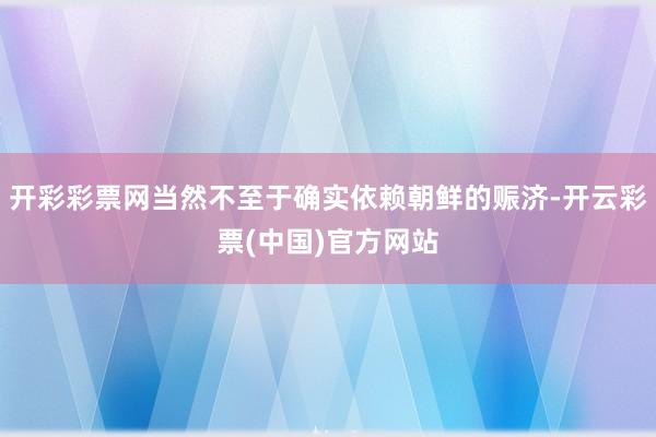 开彩彩票网当然不至于确实依赖朝鲜的赈济-开云彩票(中国)官方网站