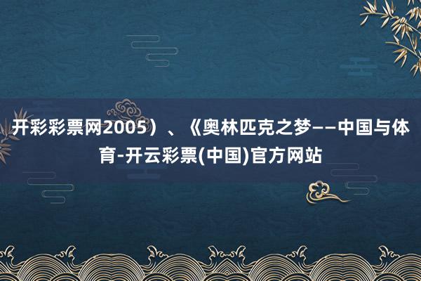 开彩彩票网2005）、《奥林匹克之梦——中国与体育-开云彩票(中国)官方网站