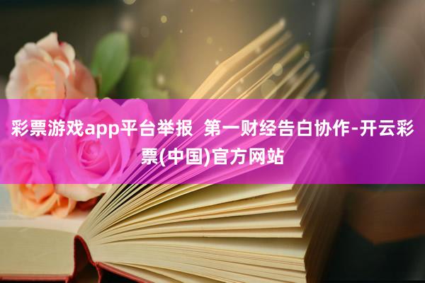 彩票游戏app平台举报  第一财经告白协作-开云彩票(中国)官方网站