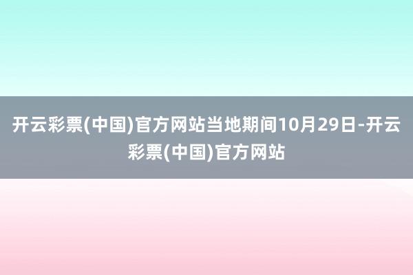 开云彩票(中国)官方网站当地期间10月29日-开云彩票(中国)官方网站