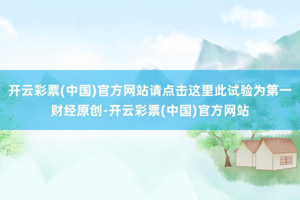 开云彩票(中国)官方网站请点击这里此试验为第一财经原创-开云彩票(中国)官方网站