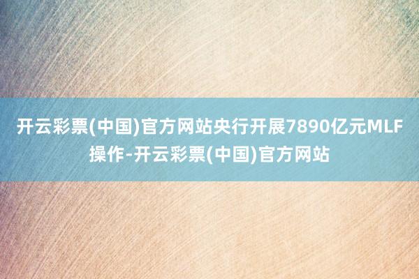 开云彩票(中国)官方网站央行开展7890亿元MLF操作-开云彩票(中国)官方网站