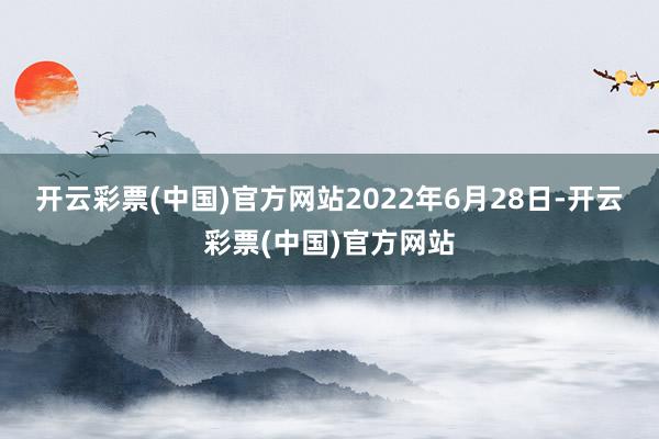 开云彩票(中国)官方网站　　2022年6月28日-开云彩票(中国)官方网站