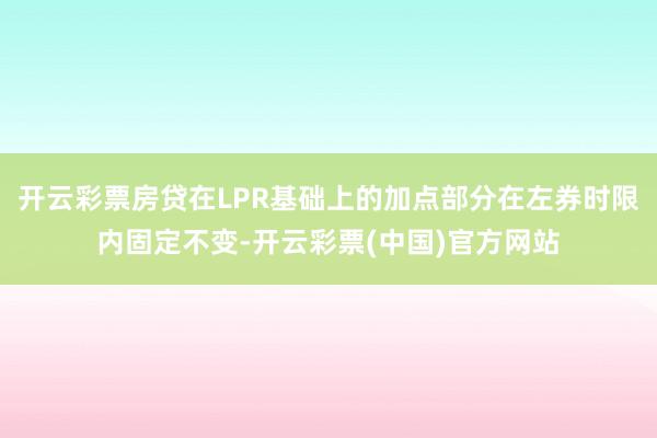 开云彩票房贷在LPR基础上的加点部分在左券时限内固定不变-开云彩票(中国)官方网站