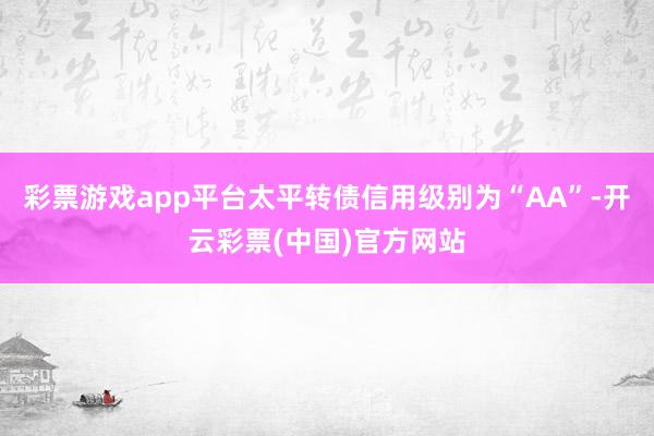 彩票游戏app平台太平转债信用级别为“AA”-开云彩票(中国)官方网站