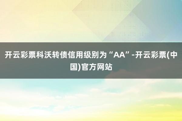 开云彩票科沃转债信用级别为“AA”-开云彩票(中国)官方网站