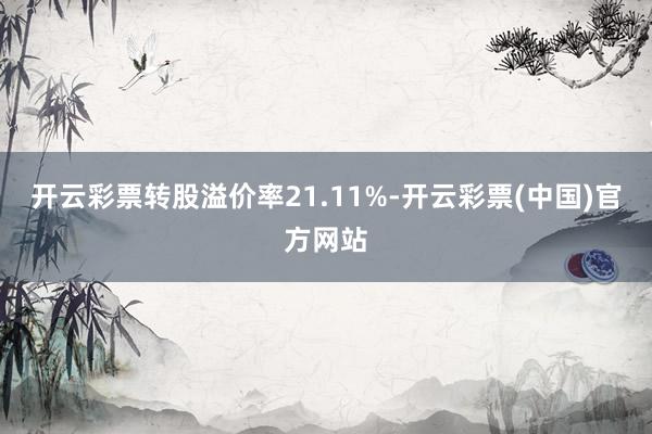 开云彩票转股溢价率21.11%-开云彩票(中国)官方网站