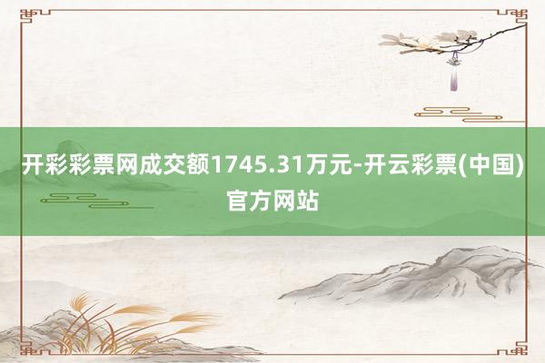 开彩彩票网成交额1745.31万元-开云彩票(中国)官方网站