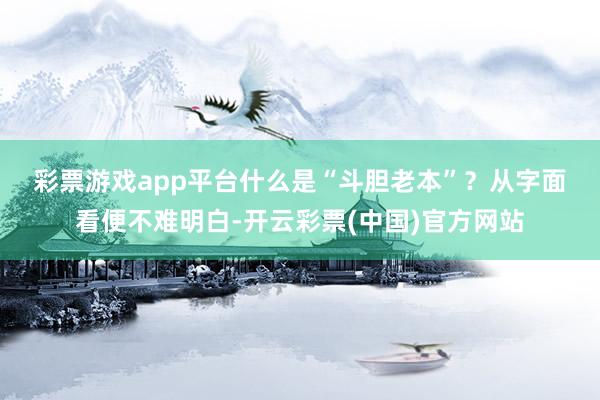 彩票游戏app平台　　什么是“斗胆老本”？　　从字面看便不难明白-开云彩票(中国)官方网站