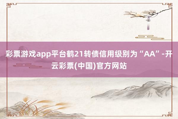 彩票游戏app平台鹤21转债信用级别为“AA”-开云彩票(中国)官方网站