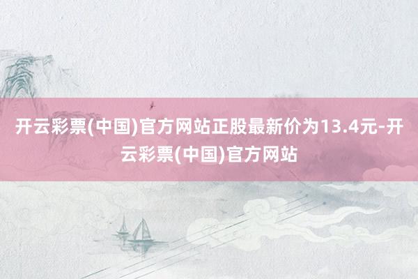 开云彩票(中国)官方网站正股最新价为13.4元-开云彩票(中国)官方网站